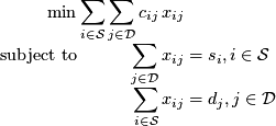  \[ \begin{array}{r@{\,}r@{\,}l} \min &amp; \displaystyle \sum_{i \in {\cal S}} \sum_{j \in {\cal D}} c_{ij} &amp; x_{ij} \\ \text{subject to} &amp; \displaystyle \sum_{j \in {\cal D}} &amp; x_{ij} = s_i, i \in {\cal S} \\ &amp; \displaystyle \sum_{i \in {\cal S}} &amp; x_{ij} = d_j, j \in {\cal D} \end{array} \] 