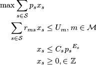  \begin{align*} \max \sum_{s \in {\cal S}} p_s &amp; x_s \\ \sum_{s \in {\cal S}} r_{ms} &amp; x_s \leq U_m, m \in {\cal M} \\ &amp; x_s \leq C_s  {p_s}^{E_s} \\ &amp; x_s \geq 0, \in {\mathbb Z} \end{align*} 